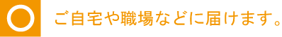 ご自宅や職場などに届けます。