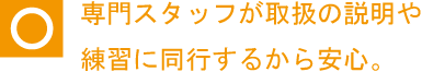 専門スタッフが取り扱いの説明や練習に動向するから安心。